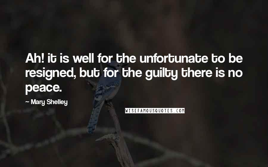 Mary Shelley Quotes: Ah! it is well for the unfortunate to be resigned, but for the guilty there is no peace.