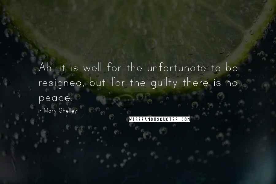 Mary Shelley Quotes: Ah! it is well for the unfortunate to be resigned, but for the guilty there is no peace.
