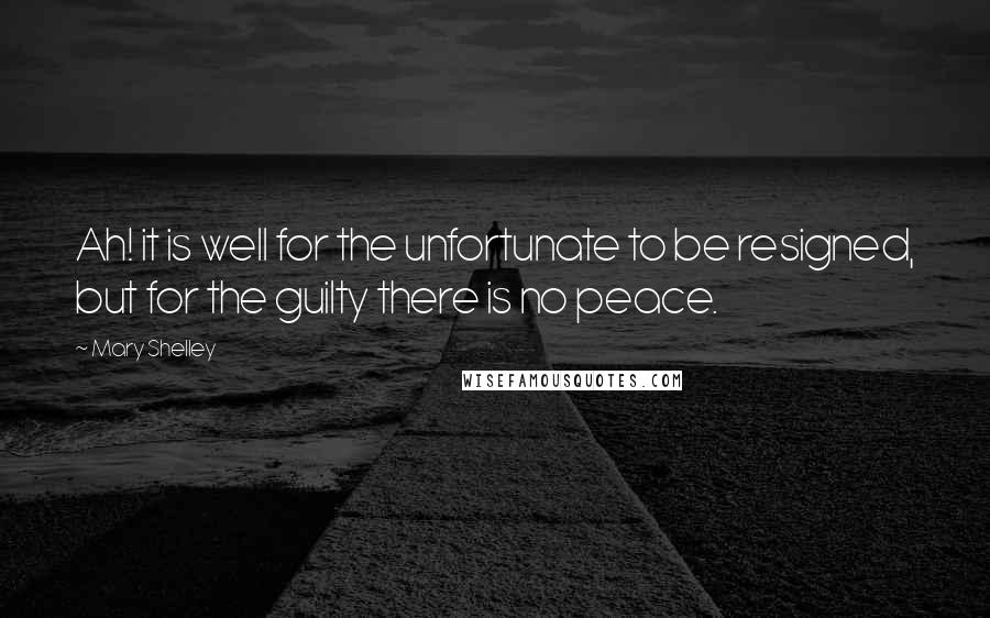Mary Shelley Quotes: Ah! it is well for the unfortunate to be resigned, but for the guilty there is no peace.
