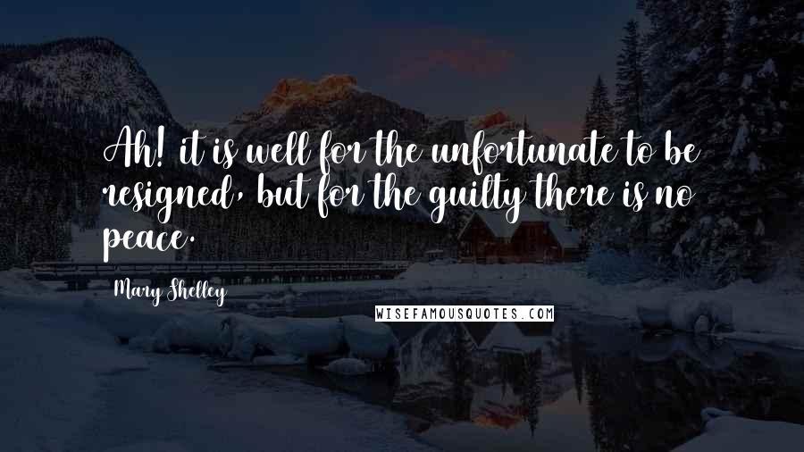 Mary Shelley Quotes: Ah! it is well for the unfortunate to be resigned, but for the guilty there is no peace.