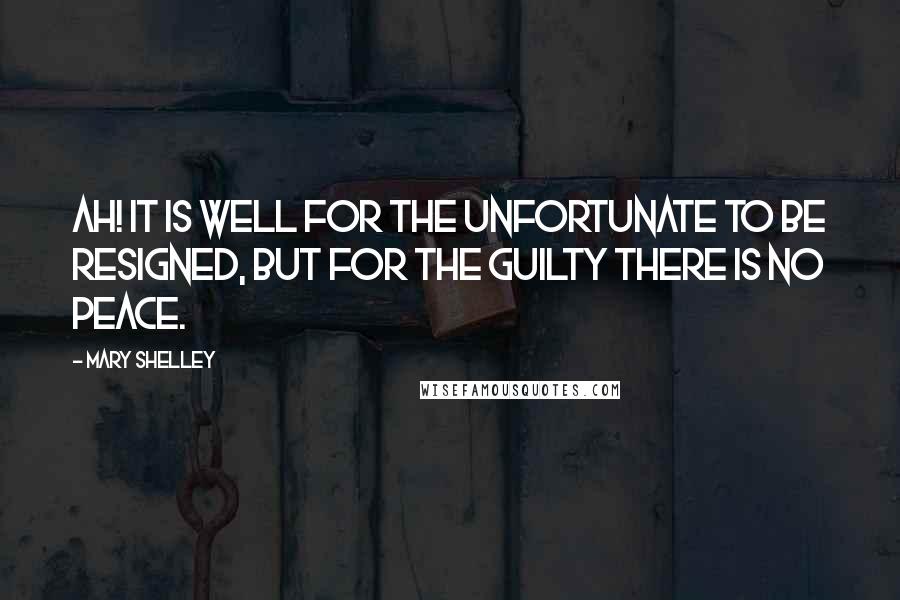 Mary Shelley Quotes: Ah! it is well for the unfortunate to be resigned, but for the guilty there is no peace.