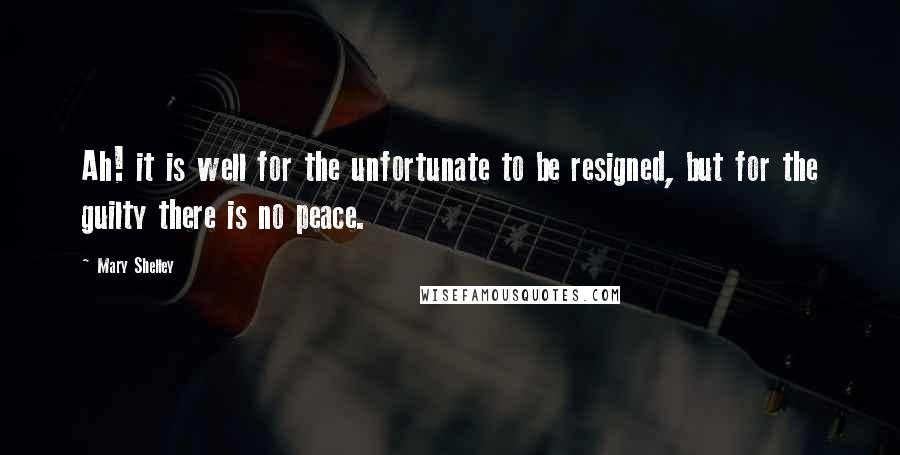 Mary Shelley Quotes: Ah! it is well for the unfortunate to be resigned, but for the guilty there is no peace.