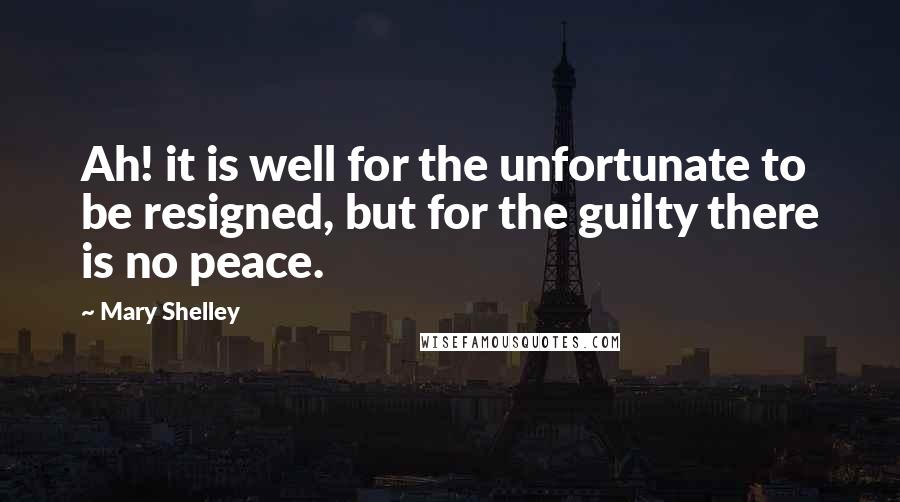 Mary Shelley Quotes: Ah! it is well for the unfortunate to be resigned, but for the guilty there is no peace.