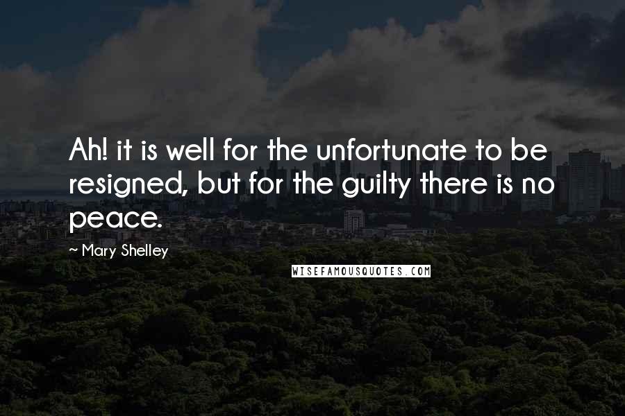 Mary Shelley Quotes: Ah! it is well for the unfortunate to be resigned, but for the guilty there is no peace.