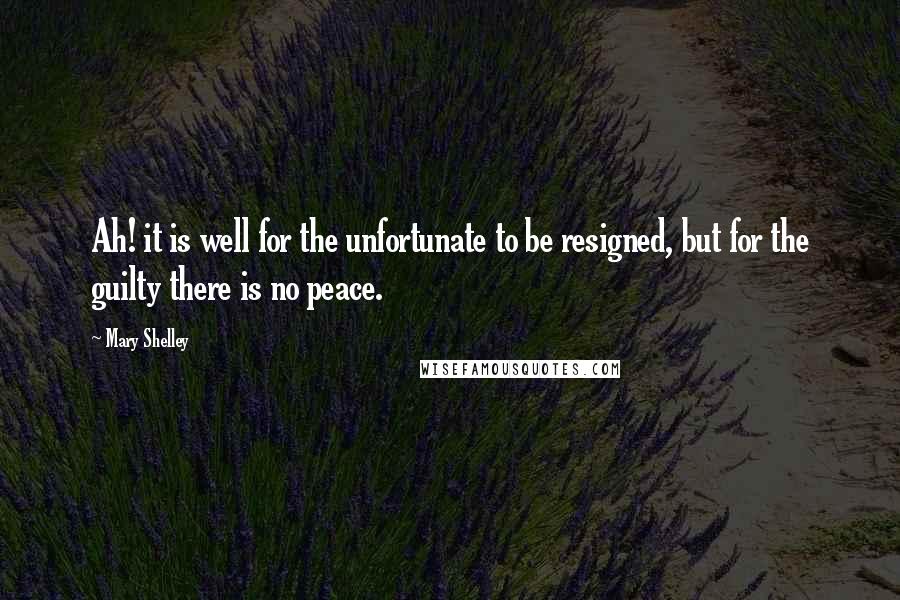 Mary Shelley Quotes: Ah! it is well for the unfortunate to be resigned, but for the guilty there is no peace.
