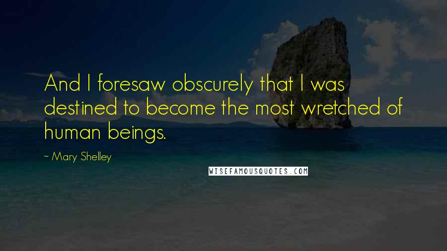 Mary Shelley Quotes: And I foresaw obscurely that I was destined to become the most wretched of human beings.