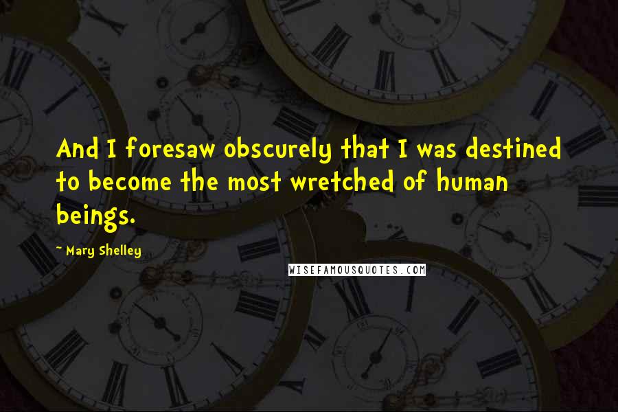 Mary Shelley Quotes: And I foresaw obscurely that I was destined to become the most wretched of human beings.