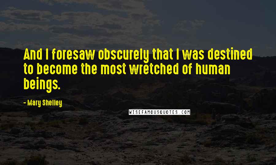 Mary Shelley Quotes: And I foresaw obscurely that I was destined to become the most wretched of human beings.