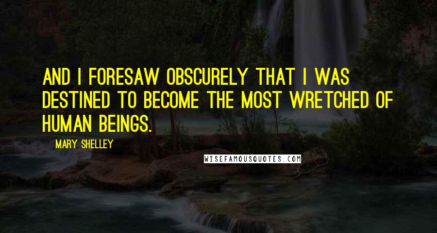 Mary Shelley Quotes: And I foresaw obscurely that I was destined to become the most wretched of human beings.