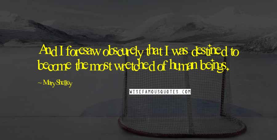 Mary Shelley Quotes: And I foresaw obscurely that I was destined to become the most wretched of human beings.