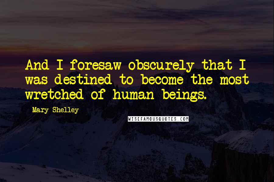 Mary Shelley Quotes: And I foresaw obscurely that I was destined to become the most wretched of human beings.