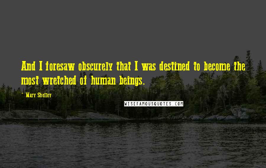 Mary Shelley Quotes: And I foresaw obscurely that I was destined to become the most wretched of human beings.