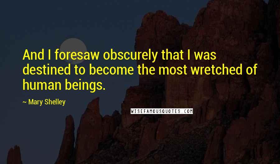 Mary Shelley Quotes: And I foresaw obscurely that I was destined to become the most wretched of human beings.