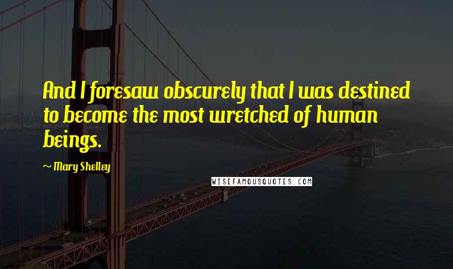 Mary Shelley Quotes: And I foresaw obscurely that I was destined to become the most wretched of human beings.