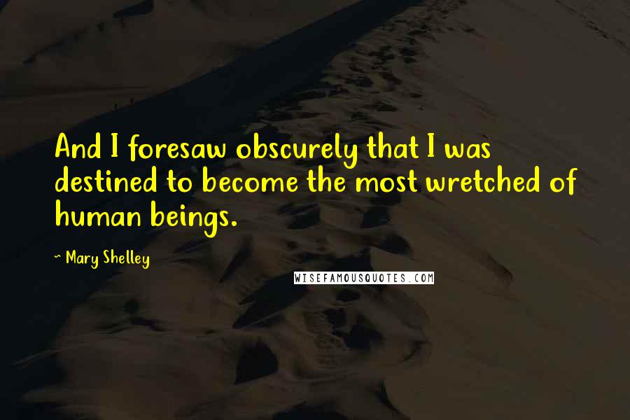 Mary Shelley Quotes: And I foresaw obscurely that I was destined to become the most wretched of human beings.
