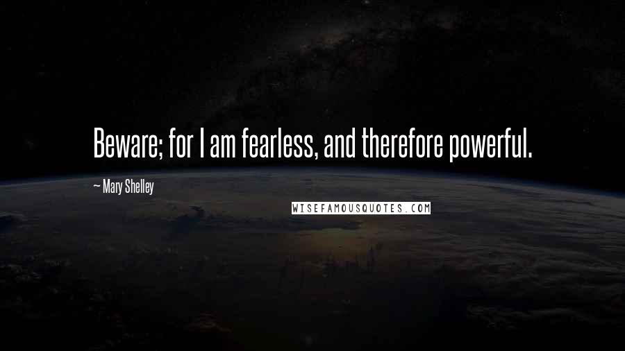 Mary Shelley Quotes: Beware; for I am fearless, and therefore powerful.