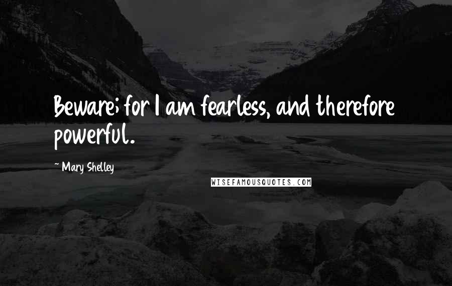 Mary Shelley Quotes: Beware; for I am fearless, and therefore powerful.