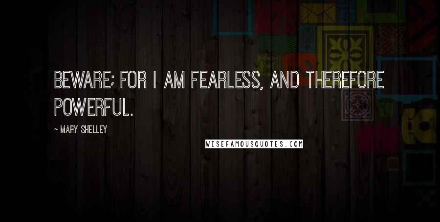 Mary Shelley Quotes: Beware; for I am fearless, and therefore powerful.