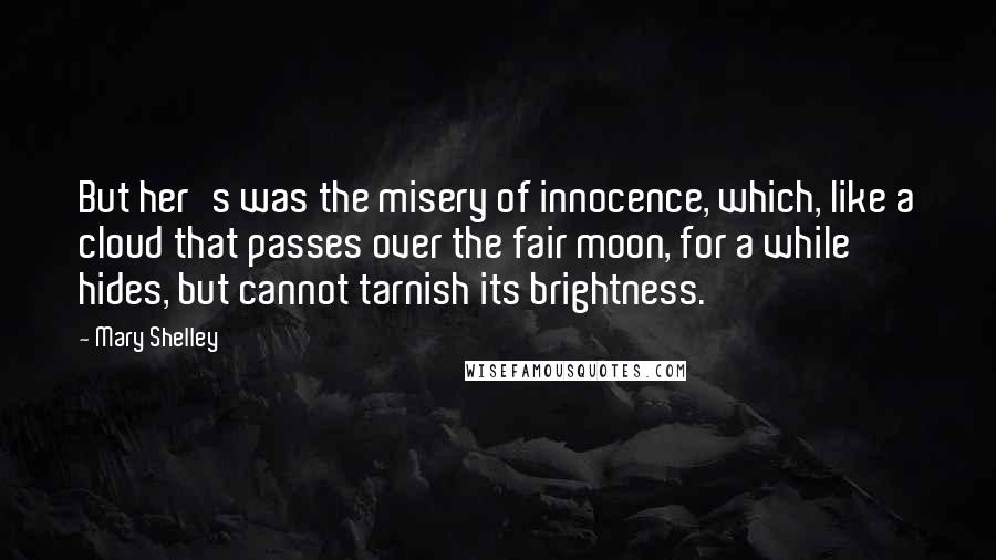 Mary Shelley Quotes: But her's was the misery of innocence, which, like a cloud that passes over the fair moon, for a while hides, but cannot tarnish its brightness.