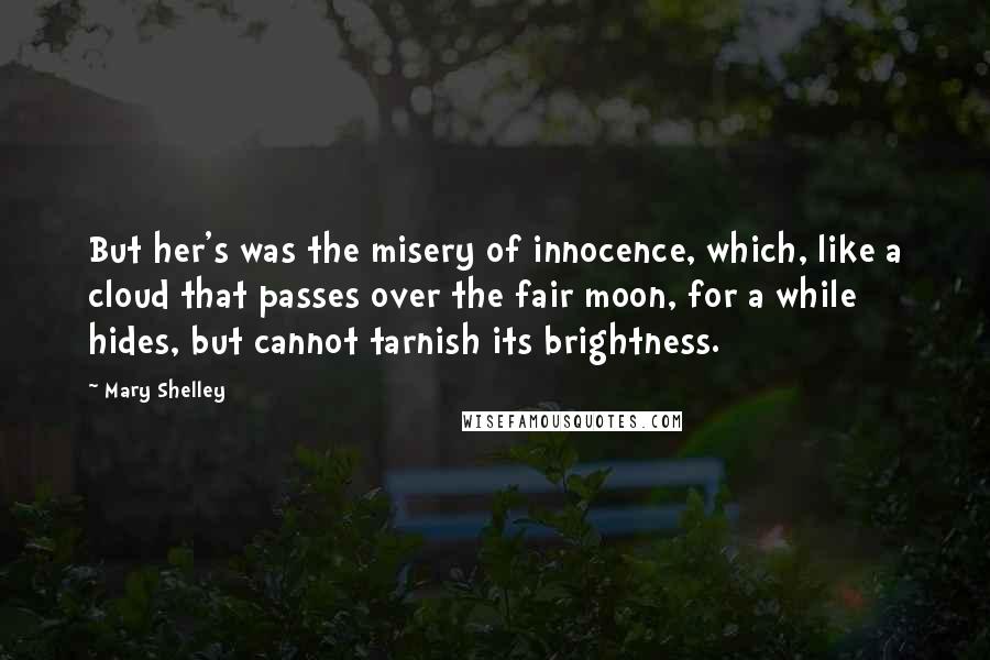 Mary Shelley Quotes: But her's was the misery of innocence, which, like a cloud that passes over the fair moon, for a while hides, but cannot tarnish its brightness.