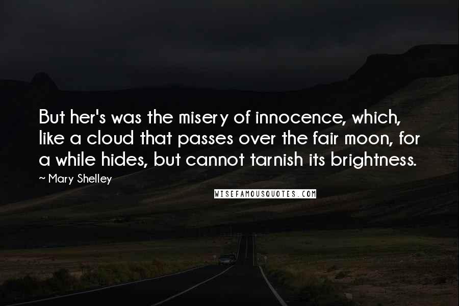 Mary Shelley Quotes: But her's was the misery of innocence, which, like a cloud that passes over the fair moon, for a while hides, but cannot tarnish its brightness.