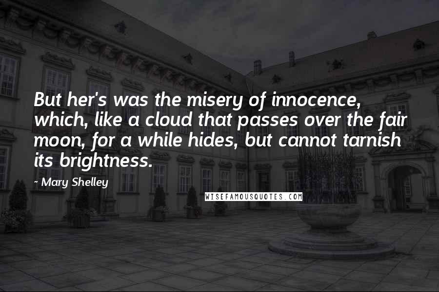 Mary Shelley Quotes: But her's was the misery of innocence, which, like a cloud that passes over the fair moon, for a while hides, but cannot tarnish its brightness.