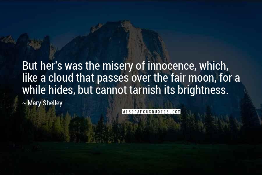 Mary Shelley Quotes: But her's was the misery of innocence, which, like a cloud that passes over the fair moon, for a while hides, but cannot tarnish its brightness.