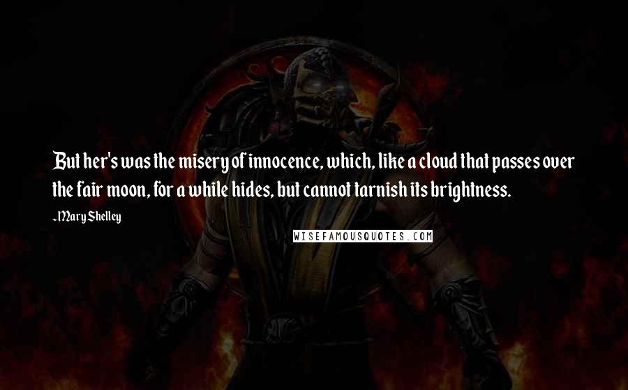 Mary Shelley Quotes: But her's was the misery of innocence, which, like a cloud that passes over the fair moon, for a while hides, but cannot tarnish its brightness.