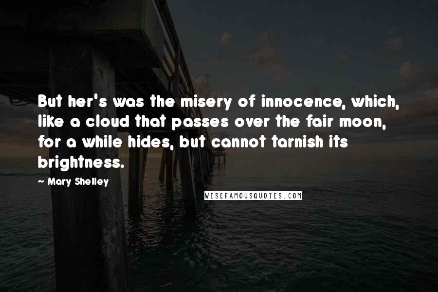 Mary Shelley Quotes: But her's was the misery of innocence, which, like a cloud that passes over the fair moon, for a while hides, but cannot tarnish its brightness.