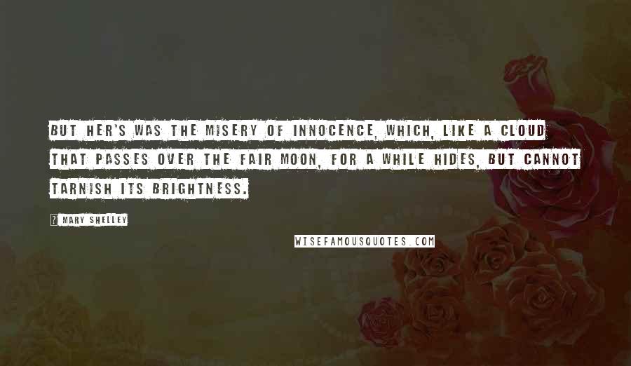 Mary Shelley Quotes: But her's was the misery of innocence, which, like a cloud that passes over the fair moon, for a while hides, but cannot tarnish its brightness.
