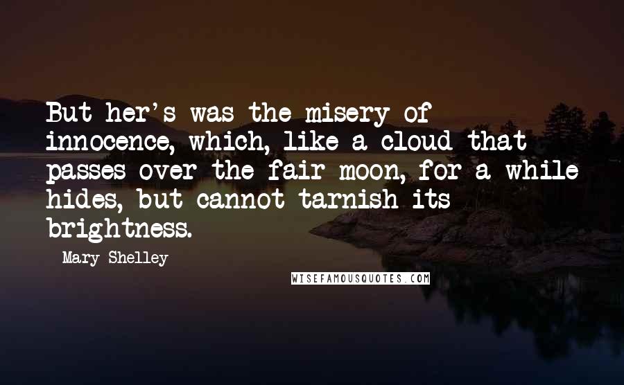 Mary Shelley Quotes: But her's was the misery of innocence, which, like a cloud that passes over the fair moon, for a while hides, but cannot tarnish its brightness.