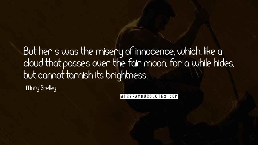 Mary Shelley Quotes: But her's was the misery of innocence, which, like a cloud that passes over the fair moon, for a while hides, but cannot tarnish its brightness.