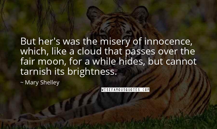 Mary Shelley Quotes: But her's was the misery of innocence, which, like a cloud that passes over the fair moon, for a while hides, but cannot tarnish its brightness.