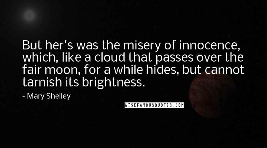 Mary Shelley Quotes: But her's was the misery of innocence, which, like a cloud that passes over the fair moon, for a while hides, but cannot tarnish its brightness.