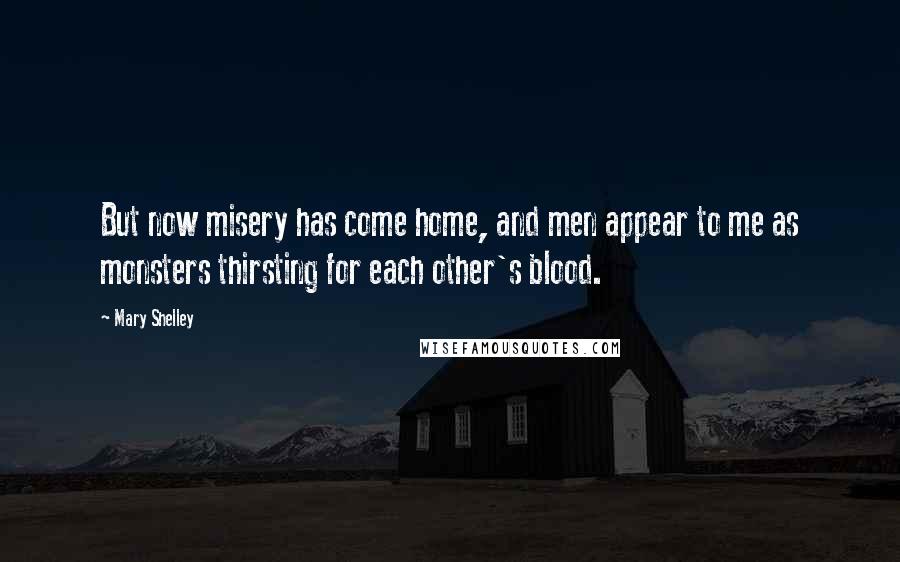 Mary Shelley Quotes: But now misery has come home, and men appear to me as monsters thirsting for each other's blood.
