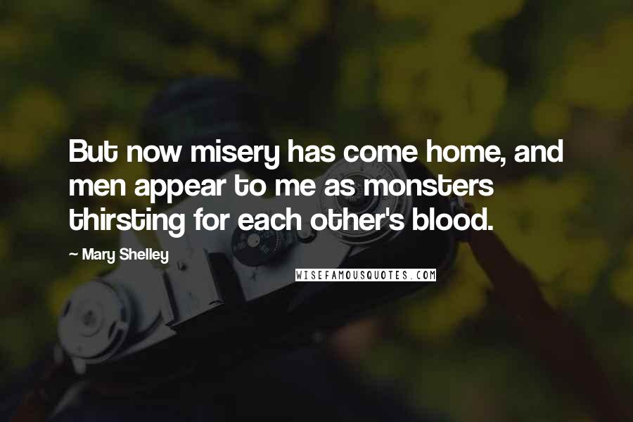 Mary Shelley Quotes: But now misery has come home, and men appear to me as monsters thirsting for each other's blood.