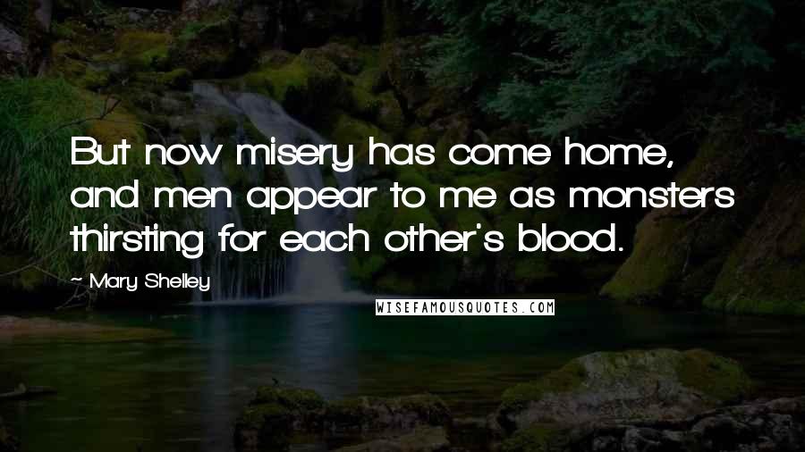 Mary Shelley Quotes: But now misery has come home, and men appear to me as monsters thirsting for each other's blood.