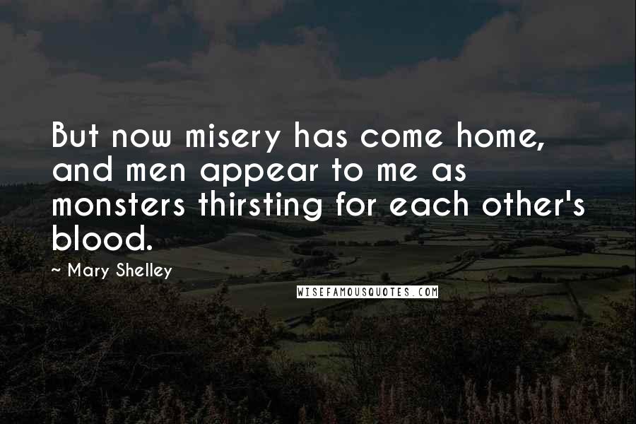 Mary Shelley Quotes: But now misery has come home, and men appear to me as monsters thirsting for each other's blood.
