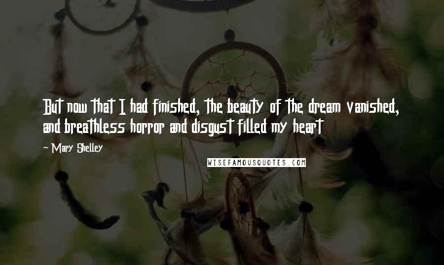 Mary Shelley Quotes: But now that I had finished, the beauty of the dream vanished, and breathless horror and disgust filled my heart
