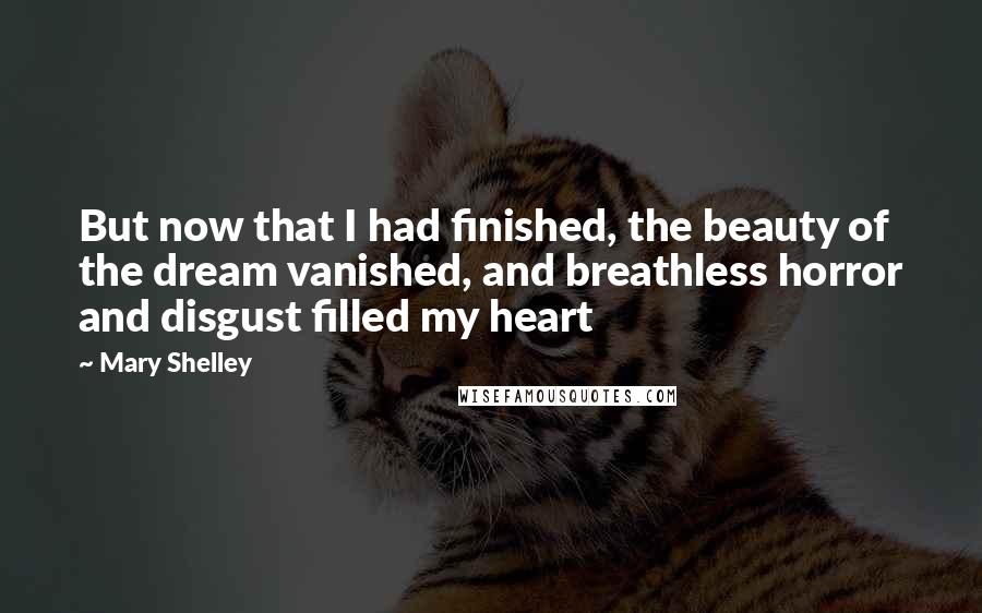 Mary Shelley Quotes: But now that I had finished, the beauty of the dream vanished, and breathless horror and disgust filled my heart