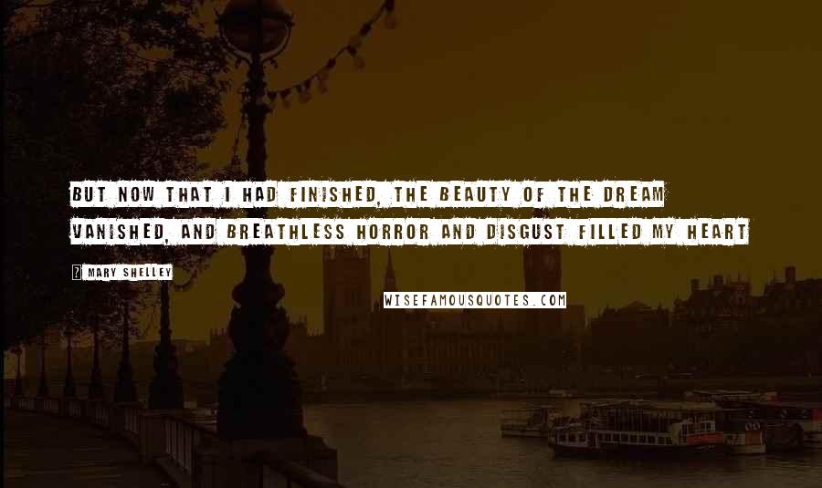 Mary Shelley Quotes: But now that I had finished, the beauty of the dream vanished, and breathless horror and disgust filled my heart