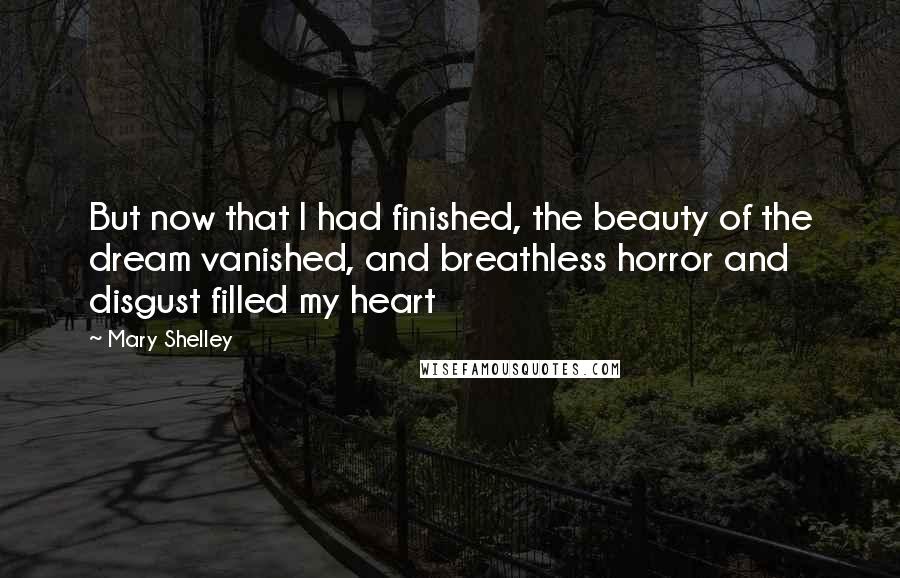 Mary Shelley Quotes: But now that I had finished, the beauty of the dream vanished, and breathless horror and disgust filled my heart