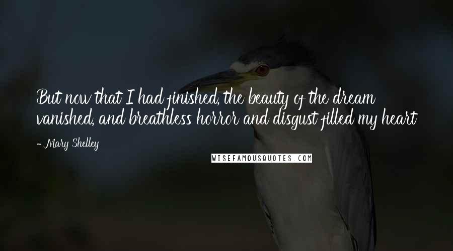Mary Shelley Quotes: But now that I had finished, the beauty of the dream vanished, and breathless horror and disgust filled my heart