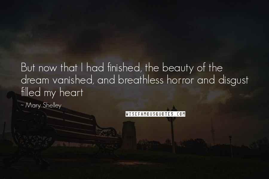 Mary Shelley Quotes: But now that I had finished, the beauty of the dream vanished, and breathless horror and disgust filled my heart