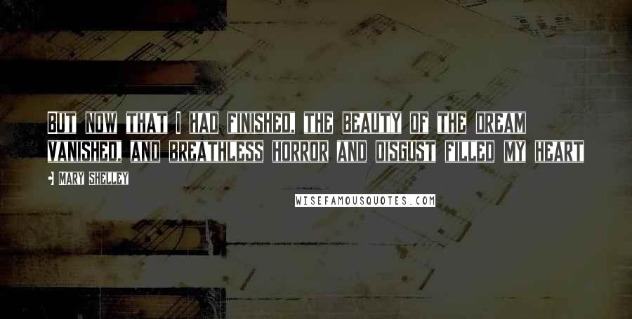 Mary Shelley Quotes: But now that I had finished, the beauty of the dream vanished, and breathless horror and disgust filled my heart