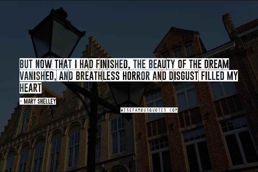 Mary Shelley Quotes: But now that I had finished, the beauty of the dream vanished, and breathless horror and disgust filled my heart