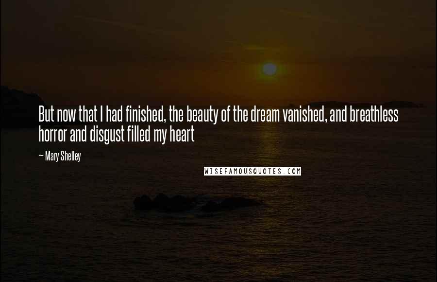 Mary Shelley Quotes: But now that I had finished, the beauty of the dream vanished, and breathless horror and disgust filled my heart