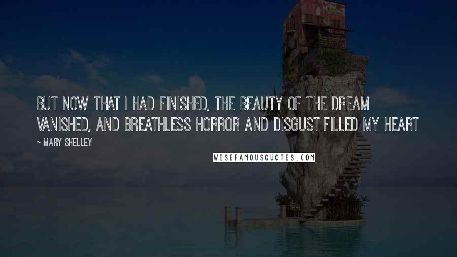Mary Shelley Quotes: But now that I had finished, the beauty of the dream vanished, and breathless horror and disgust filled my heart