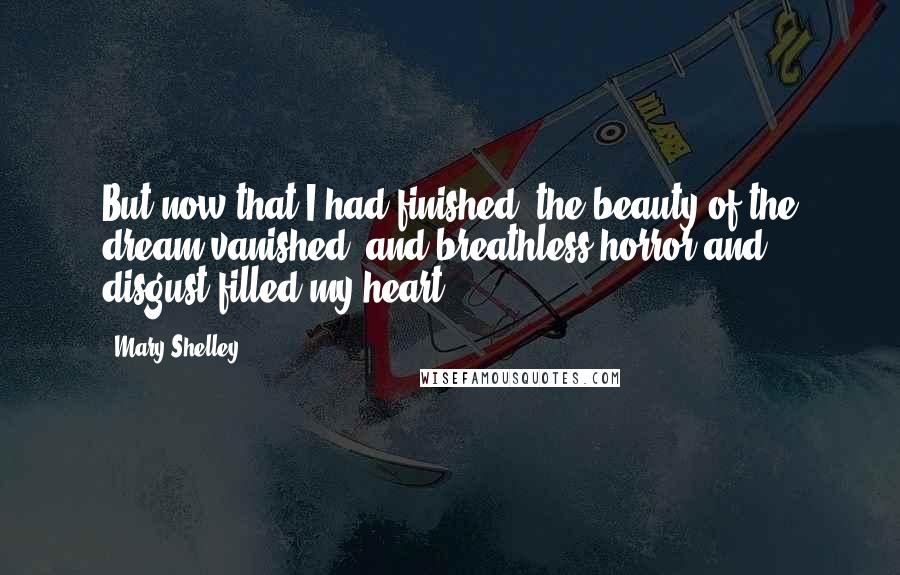 Mary Shelley Quotes: But now that I had finished, the beauty of the dream vanished, and breathless horror and disgust filled my heart