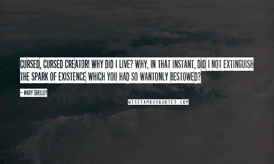 Mary Shelley Quotes: Cursed, cursed creator! Why did I live? Why, in that instant, did I not extinguish the spark of existence which you had so wantonly bestowed?